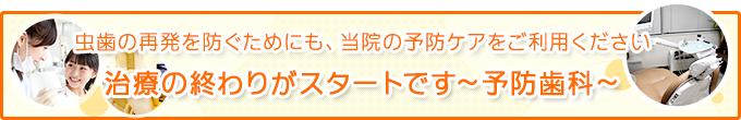 虫歯の再発を防ぐためにも、当院の予防ケアをご利用ください 治療の終わりがスタートです～予防歯科～