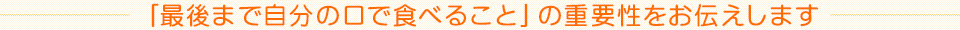 「最後まで自分の口で食べること」の重要性をお伝えします