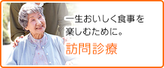 一生おいしく食事を 楽しむために。 訪問診療